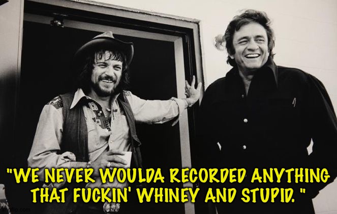Johnny Cash Waylon Jennings | "WE NEVER WOULDA RECORDED ANYTHING THAT FUCKIN' WHINEY AND STUPID. " | image tagged in johnny cash waylon jennings | made w/ Imgflip meme maker