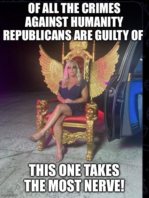 MTG Rap Queen | OF ALL THE CRIMES AGAINST HUMANITY REPUBLICANS ARE GUILTY OF; THIS ONE TAKES THE MOST NERVE! | image tagged in mtg rap queen | made w/ Imgflip meme maker