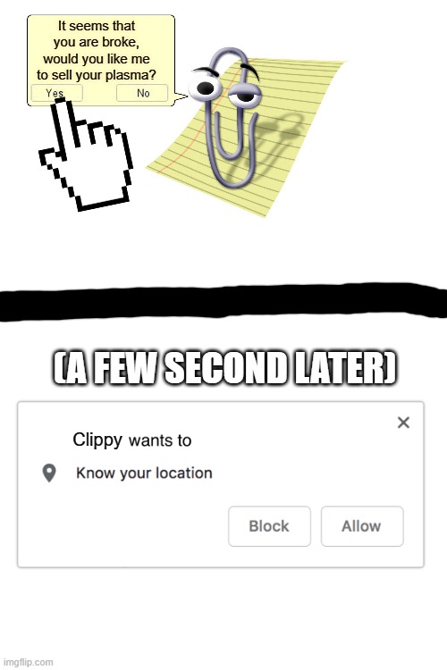 HE IS COMING | It seems that you are broke, would you like me to sell your plasma? (A FEW SECOND LATER); Clippy | image tagged in clippy,wants to know your location | made w/ Imgflip meme maker