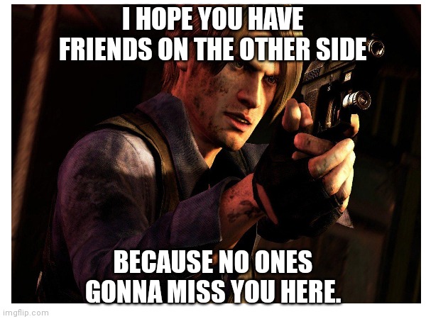Re6 Leon quotes | I HOPE YOU HAVE FRIENDS ON THE OTHER SIDE; BECAUSE NO ONES GONNA MISS YOU HERE. | image tagged in gaming | made w/ Imgflip meme maker