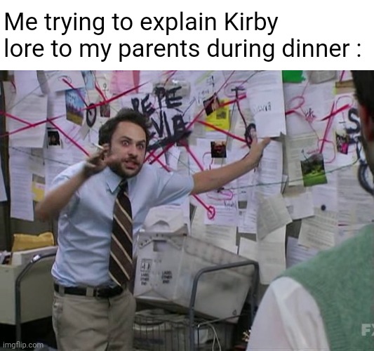 Charlie Conspiracy (Always Sunny in Philidelphia) | Me trying to explain Kirby lore to my parents during dinner : | image tagged in charlie conspiracy always sunny in philidelphia | made w/ Imgflip meme maker