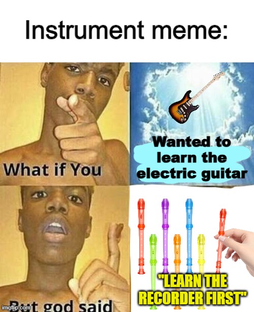 ;-; | Instrument meme:; Wanted to learn the electric guitar; "LEARN THE RECORDER FIRST" | image tagged in what if you wanted to go to heaven | made w/ Imgflip meme maker