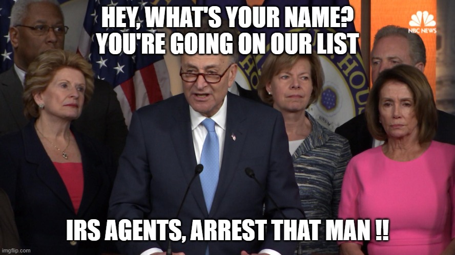 Democrat congressmen | HEY, WHAT'S YOUR NAME? YOU'RE GOING ON OUR LIST IRS AGENTS, ARREST THAT MAN !! | image tagged in democrat congressmen | made w/ Imgflip meme maker