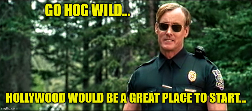 Wild Hogs please finish that sentence | GO HOG WILD... HOLLYWOOD WOULD BE A GREAT PLACE TO START... | image tagged in wild hogs please finish that sentence | made w/ Imgflip meme maker