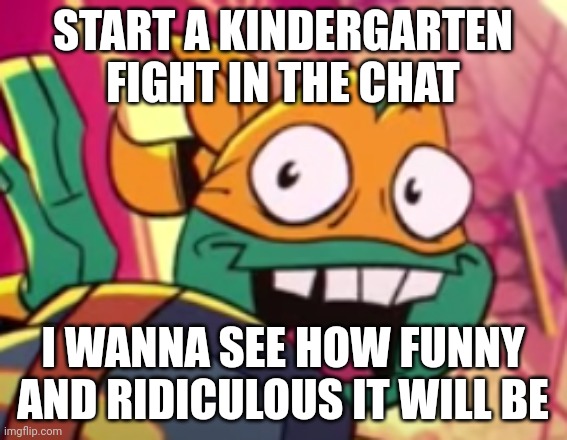 They will literally fight over the dumbest things. I wanna see that happen in the chat. I will start and you have to continue it | START A KINDERGARTEN FIGHT IN THE CHAT; I WANNA SEE HOW FUNNY AND RIDICULOUS IT WILL BE | image tagged in rise mikey meme face potential | made w/ Imgflip meme maker