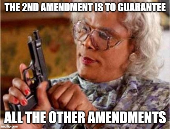 Madea | THE 2ND AMENDMENT IS TO GUARANTEE ALL THE OTHER AMENDMENTS | image tagged in madea | made w/ Imgflip meme maker