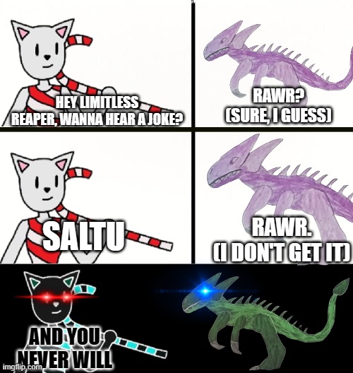 I totally stole this from History_Memes | RAWR?
(SURE, I GUESS); HEY LIMITLESS REAPER, WANNA HEAR A JOKE? RAWR.
(I DON'T GET IT); SALTU; AND YOU NEVER WILL | image tagged in black background,candystripe dr evil-ish version,limitless reaper | made w/ Imgflip meme maker