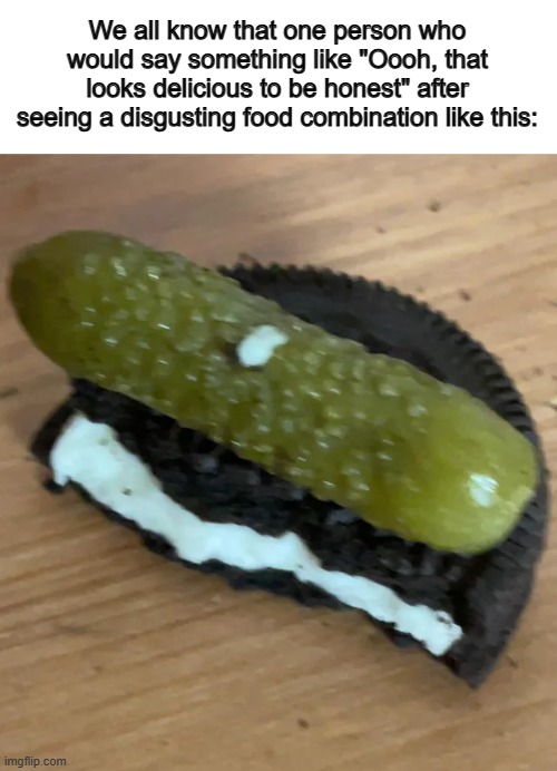 Pickles and oreos aren't meant to be... | We all know that one person who would say something like "Oooh, that looks delicious to be honest" after seeing a disgusting food combination like this: | made w/ Imgflip meme maker