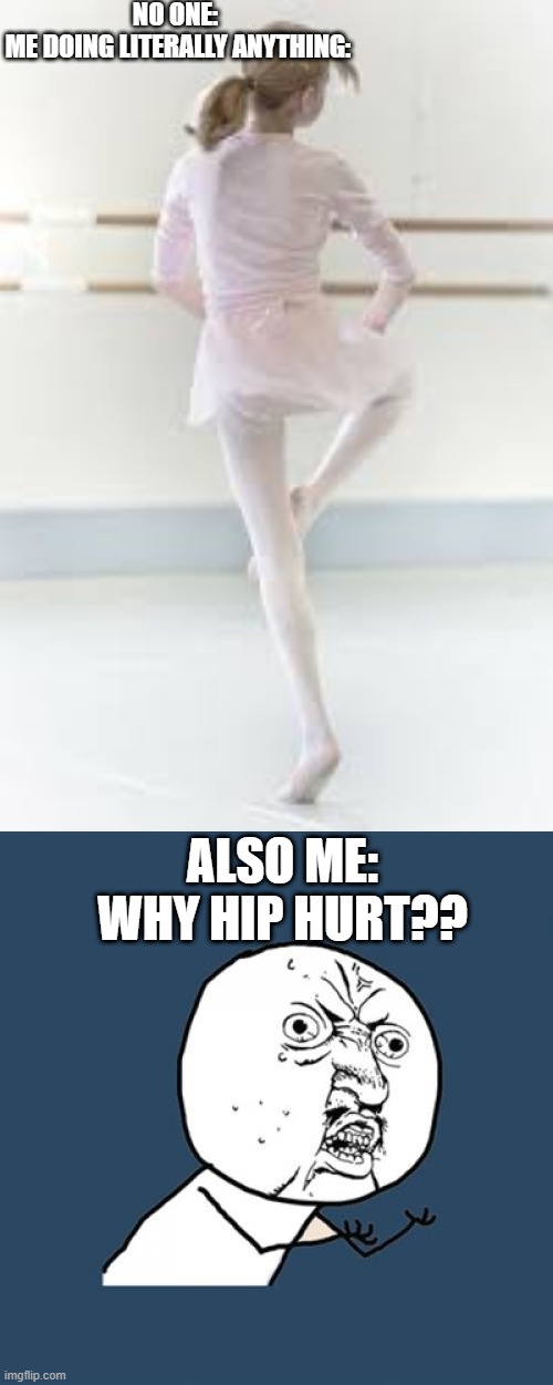 idk why i do this ;-; | NO ONE: 
ME DOING LITERALLY ANYTHING:; ALSO ME:
WHY HIP HURT?? | image tagged in memes,y u no | made w/ Imgflip meme maker