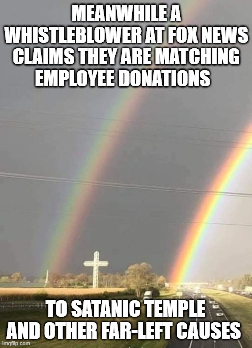 Meanwhile at Fox News | MEANWHILE A WHISTLEBLOWER AT FOX NEWS CLAIMS THEY ARE MATCHING EMPLOYEE DONATIONS; TO SATANIC TEMPLE AND OTHER FAR-LEFT CAUSES | image tagged in meanwhile at fox news | made w/ Imgflip meme maker