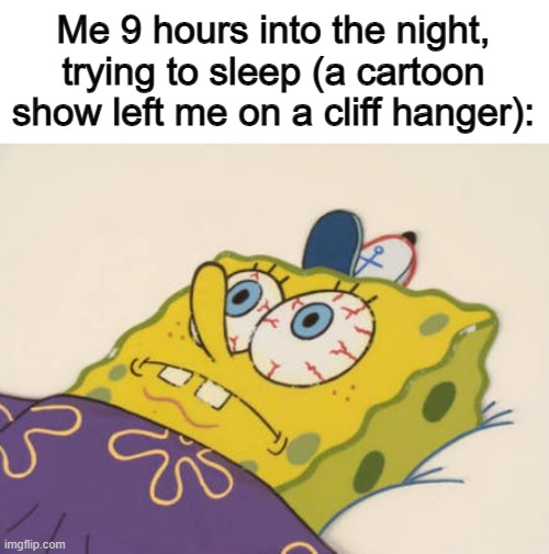 I need to know what happens next U_U | Me 9 hours into the night, trying to sleep (a cartoon show left me on a cliff hanger): | image tagged in spongebob awake | made w/ Imgflip meme maker