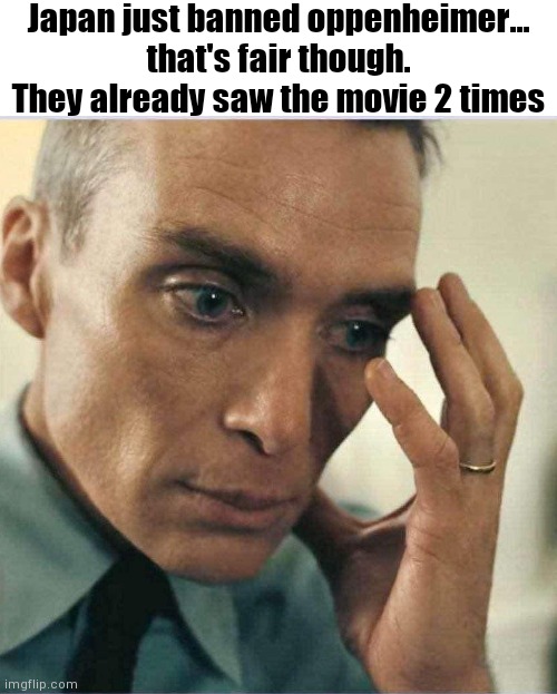 It's fair | Japan just banned oppenheimer... that's fair though. They already saw the movie 2 times | image tagged in oppenheimer disappointment,japan,oppenheimer,bomb,nuclear bomb | made w/ Imgflip meme maker