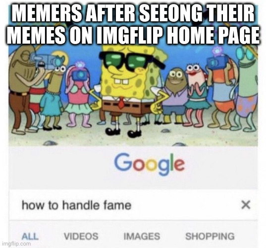 How can I handle fame | MEMERS AFTER SEEONG THEIR MEMES ON IMGFLIP HOME PAGE | image tagged in how to handle fame,imgflip,memers,imgflip humor | made w/ Imgflip meme maker