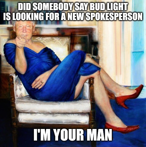 I'm your Man | DID SOMEBODY SAY BUD LIGHT IS LOOKING FOR A NEW SPOKESPERSON; I'M YOUR MAN | image tagged in bill clinton in blue dress,bud light,budweiser,funny memes,confused screaming,political meme | made w/ Imgflip meme maker