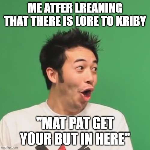 pogchamp | ME ATFER LREANING THAT THERE IS LORE TO KRIBY; "MAT PAT GET YOUR BUT IN HERE" | image tagged in pogchamp | made w/ Imgflip meme maker