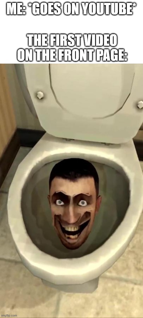 Skibidi toilet | ME: *GOES ON YOUTUBE*; THE FIRST VIDEO ON THE FRONT PAGE: | image tagged in skibidi toilet | made w/ Imgflip meme maker