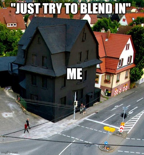 Is It Working? | "JUST TRY TO BLEND IN"; ME | image tagged in goth house | made w/ Imgflip meme maker
