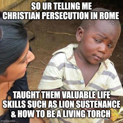 Florida syllabus Part 2 | SO UR TELLING ME CHRISTIAN PERSECUTION IN ROME; TAUGHT THEM VALUABLE LIFE SKILLS SUCH AS LION SUSTENANCE & HOW TO BE A LIVING TORCH | image tagged in memes,third world skeptical kid | made w/ Imgflip meme maker