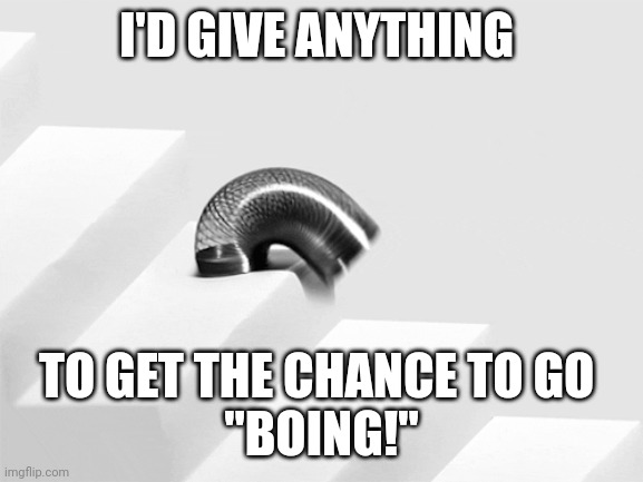 I'D GIVE ANYTHING; TO GET THE CHANCE TO GO 
"BOING!" | made w/ Imgflip meme maker