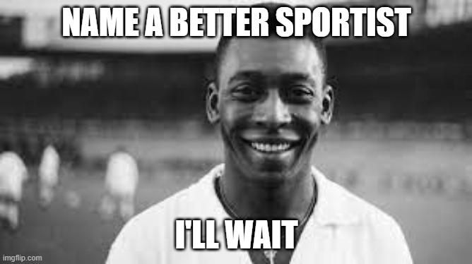 Pelé is the best. | NAME A BETTER SPORTIST; I'LL WAIT | image tagged in why are you reading the tags,football | made w/ Imgflip meme maker