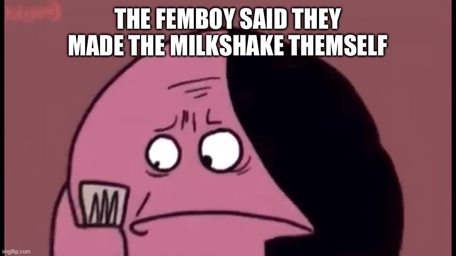 Oh noooo | THE FEMBOY SAID THEY MADE THE MILKSHAKE THEMSELF | image tagged in oh no | made w/ Imgflip meme maker