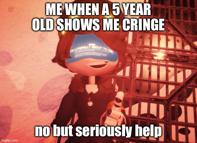 help plz | ME WHEN A 5 YEAR OLD SHOWS ME CRINGE; no but seriously help | image tagged in i am literally about to die,murder drones,dies from cringe | made w/ Imgflip meme maker