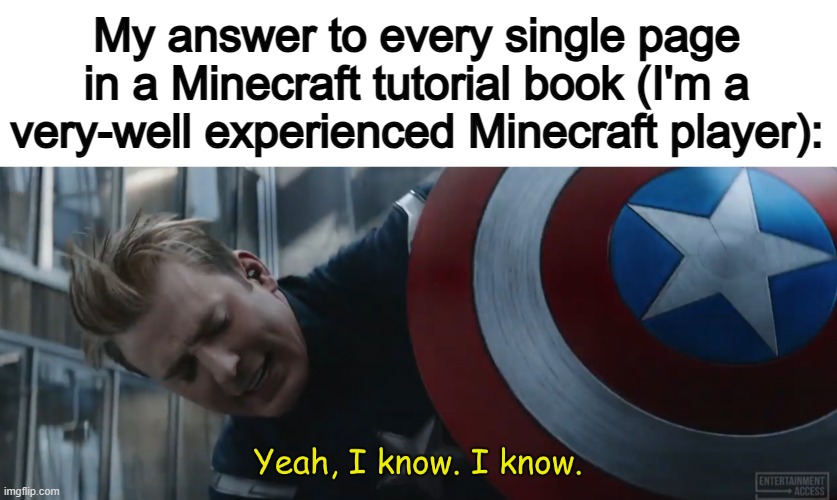 All Minecraft tutorial books are filled with information I already know... :/ | My answer to every single page in a Minecraft tutorial book (I'm a very-well experienced Minecraft player): | image tagged in captain america yeah i know i know | made w/ Imgflip meme maker