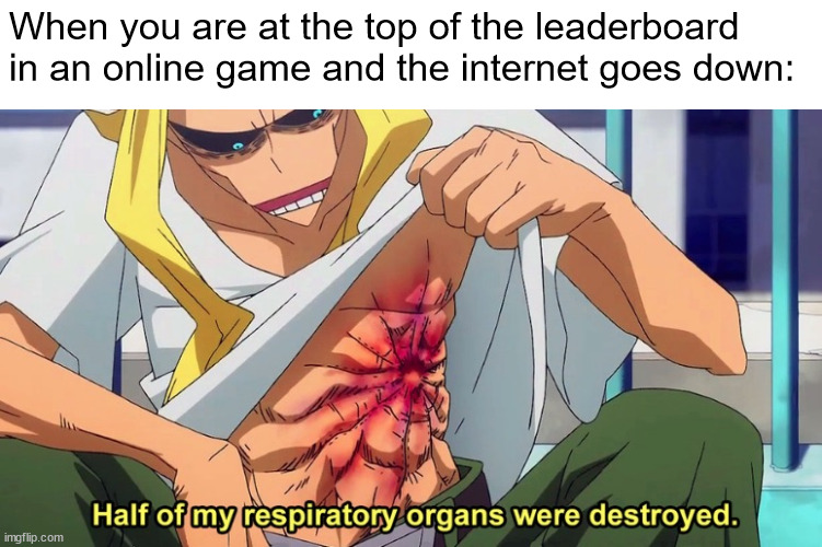 ur progress is destroyed | When you are at the top of the leaderboard in an online game and the internet goes down: | image tagged in half of my respiratory organs were destroyed | made w/ Imgflip meme maker