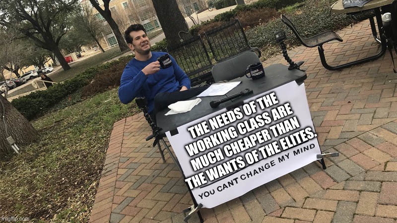 You can't change my mind | THE NEEDS OF THE WORKING CLASS ARE MUCH CHEAPER THAN THE WANTS OF THE ELITES. | image tagged in you can't change my mind | made w/ Imgflip meme maker