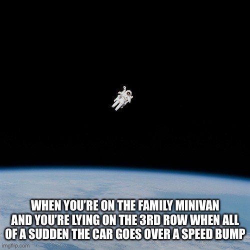 Do any of y’all find this relatable??? | WHEN YOU’RE ON THE FAMILY MINIVAN AND YOU’RE LYING ON THE 3RD ROW WHEN ALL OF A SUDDEN THE CAR GOES OVER A SPEED BUMP | image tagged in astronaut,memes,fun | made w/ Imgflip meme maker
