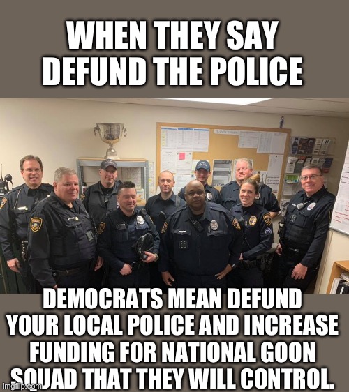 Just the facts jack | WHEN THEY SAY DEFUND THE POLICE; DEMOCRATS MEAN DEFUND YOUR LOCAL POLICE AND INCREASE FUNDING FOR NATIONAL GOON SQUAD THAT THEY WILL CONTROL. | image tagged in blm,democrats | made w/ Imgflip meme maker