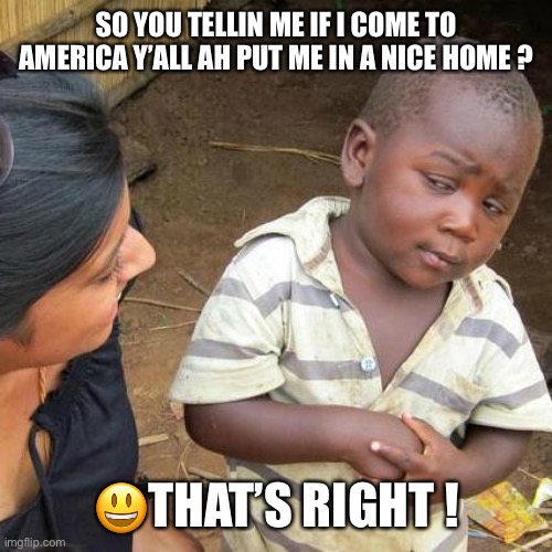 Third World Skeptical Kid | SO YOU TELLIN ME IF I COME TO AMERICA Y’ALL AH PUT ME IN A NICE HOME ? 😃THAT’S RIGHT ! | image tagged in memes,third world skeptical kid | made w/ Imgflip meme maker