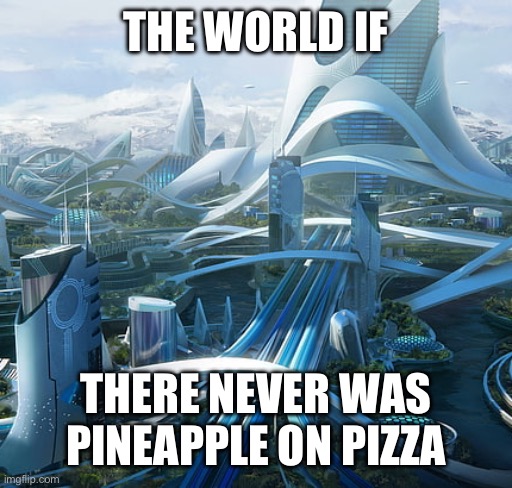 The hell with pineapple on pizza | THE WORLD IF; THERE NEVER WAS PINEAPPLE ON PIZZA | image tagged in the world if | made w/ Imgflip meme maker