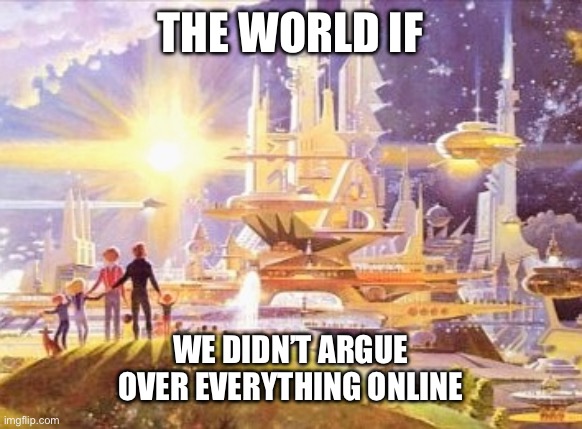 Stop arguing | THE WORLD IF; WE DIDN’T ARGUE OVER EVERYTHING ONLINE | image tagged in the world if | made w/ Imgflip meme maker