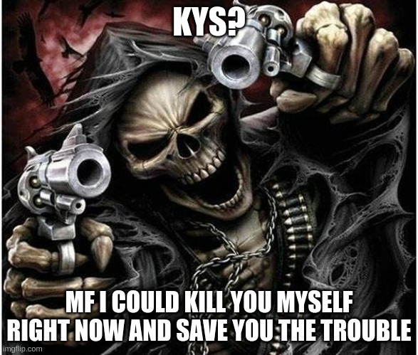 Badass Skeleton | KYS? MF I COULD KILL YOU MYSELF RIGHT NOW AND SAVE YOU THE TROUBLE | image tagged in badass skeleton | made w/ Imgflip meme maker