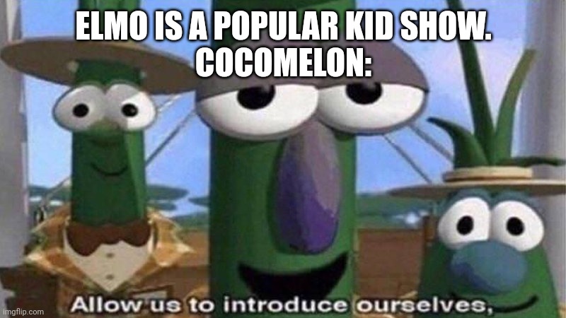 Why cocomelon | ELMO IS A POPULAR KID SHOW.
COCOMELON: | image tagged in veggietales 'allow us to introduce ourselfs' | made w/ Imgflip meme maker
