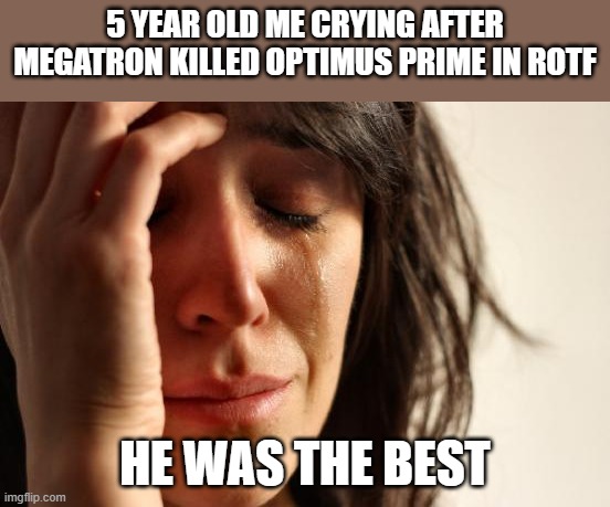 I know he comes back | 5 YEAR OLD ME CRYING AFTER MEGATRON KILLED OPTIMUS PRIME IN ROTF; HE WAS THE BEST | image tagged in memes,first world problems | made w/ Imgflip meme maker