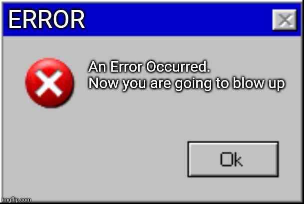 Windows Error Message | ERROR; An Error Occurred. Now you are going to blow up | image tagged in windows error message | made w/ Imgflip meme maker