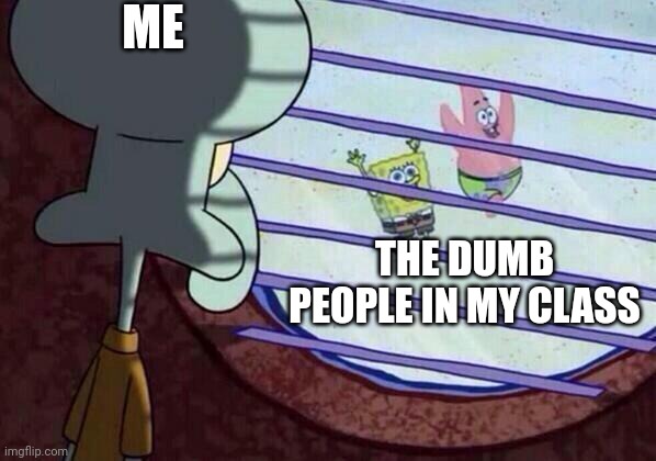 Look at those idiots | ME; THE DUMB PEOPLE IN MY CLASS | image tagged in squidward window | made w/ Imgflip meme maker