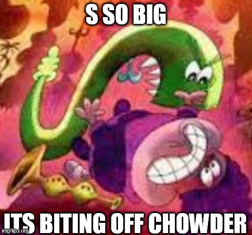 s so big | S SO BIG; ITS BITING OFF CHOWDER | image tagged in idk | made w/ Imgflip meme maker