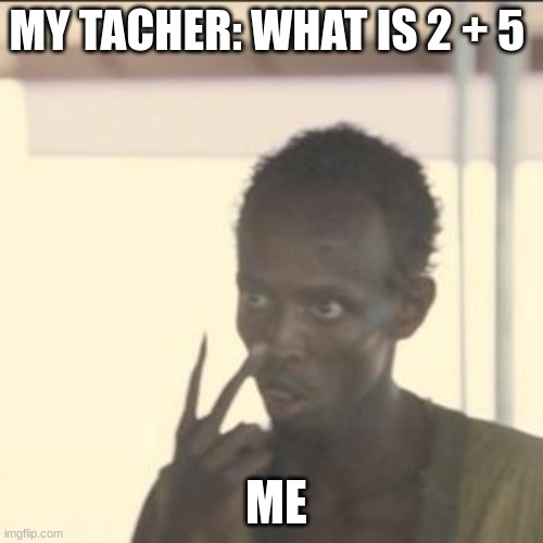 Look At Me Meme | MY TACHER: WHAT IS 2 + 5; ME | image tagged in memes,look at me | made w/ Imgflip meme maker