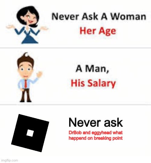 Never ask a woman her age | Never ask; DrBob and eggyhead what happend on breaking point | image tagged in never ask a woman her age | made w/ Imgflip meme maker