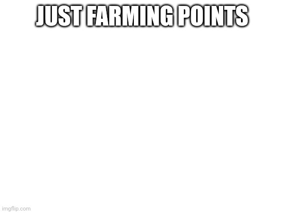 Blank White Template | JUST FARMING POINTS | image tagged in blank white template | made w/ Imgflip meme maker