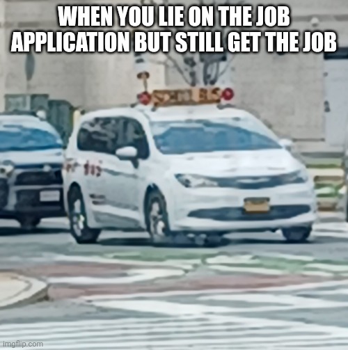 School bus | WHEN YOU LIE ON THE JOB APPLICATION BUT STILL GET THE JOB | image tagged in car,school bus | made w/ Imgflip meme maker