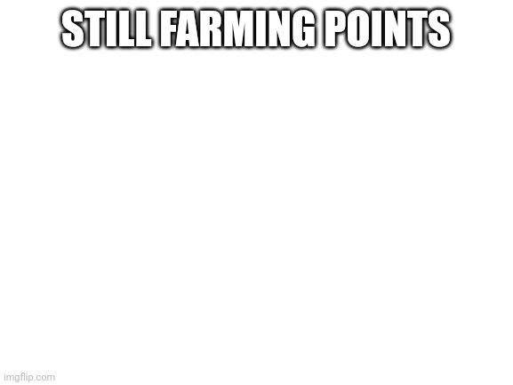 Blank White Template | STILL FARMING POINTS | image tagged in blank white template | made w/ Imgflip meme maker