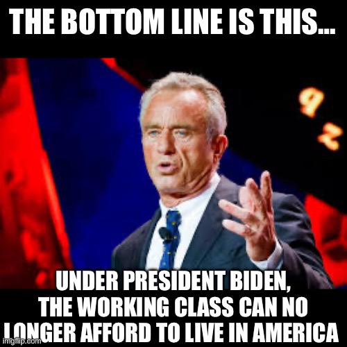 THE BOTTOM LINE IS THIS…; UNDER PRESIDENT BIDEN, THE WORKING CLASS CAN NO LONGER AFFORD TO LIVE IN AMERICA | image tagged in kennedy,american politics,presidential race,donald trump,republicans | made w/ Imgflip meme maker
