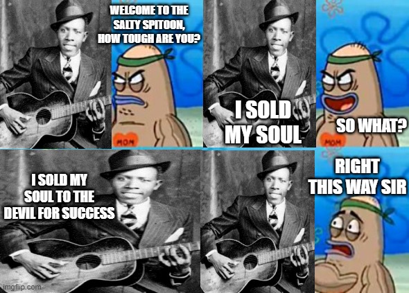 Robert Johnson | WELCOME TO THE SALTY SPITOON, HOW TOUGH ARE YOU? I SOLD MY SOUL; SO WHAT? RIGHT THIS WAY SIR; I SOLD MY SOUL TO THE DEVIL FOR SUCCESS | image tagged in memes,how tough are you | made w/ Imgflip meme maker