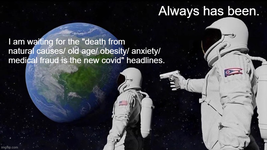 Covid Always Has Been | Always has been. I am waiting for the "death from natural causes/ old age/ obesity/ anxiety/ medical fraud is the new covid" headlines. | image tagged in memes,always has been,covid,feardemic | made w/ Imgflip meme maker