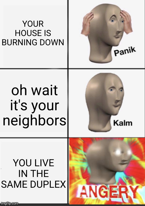 Meme #2,693 | YOUR HOUSE IS BURNING DOWN; oh wait it's your neighbors; YOU LIVE IN THE SAME DUPLEX | image tagged in panik kalm angery,memes,burning,neighbors,duplex,fire | made w/ Imgflip meme maker