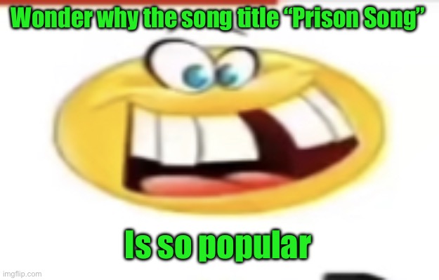 Happy yet cursed | Wonder why the song title “Prison Song”; Is so popular | image tagged in happy yet cursed | made w/ Imgflip meme maker